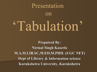 Presentation 
on 
‘Tabulation’ 
Prepaired By: 
Nirmal Singh Kaserla 
M.A,M.LIB.SC,M.ED,M.PHIL (UGC NET) 
Dept of Library & Information science 
Kurukshetra University, Kurukshetra 
 