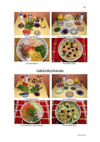 4/5
TABULE.PDF
Los ingredientes. Los componentes preparados.
Lo mezclamos. Resultado final.
TABULE DE ENSALADA
Los ingredientes. Los preparamos.
Los juntamos y mezclamos. El resultado final.
 
