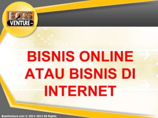BossVenture.com © 2011-2012 All Rights
BISNIS ONLINE
ATAU BISNIS DI
INTERNET
 