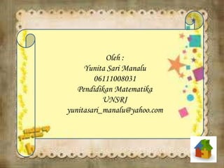 Oleh :
Yunita Sari Manalu
06111008031
Pendidikan Matematika
UNSRI
yunitasari_manalu@yahoo.com
 