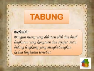 TABUNG
Defenisi :
Bangun ruang yang dibatasi oleh dua buah
lingkaran yang kongruen dan sejajar serta
bidang lengkung yang menghubungkan
kedua lingkaran tersebut.
 
