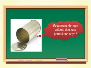 Bagaimana dengan
volume dan luas
permukaan saya?