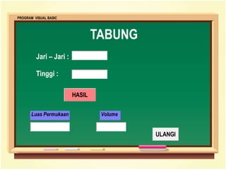 TABUNG
Jari – Jari :
Tinggi :
PROGRAM VISUAL BASIC
HASIL
Luas Permukaan Volume
ULANGI