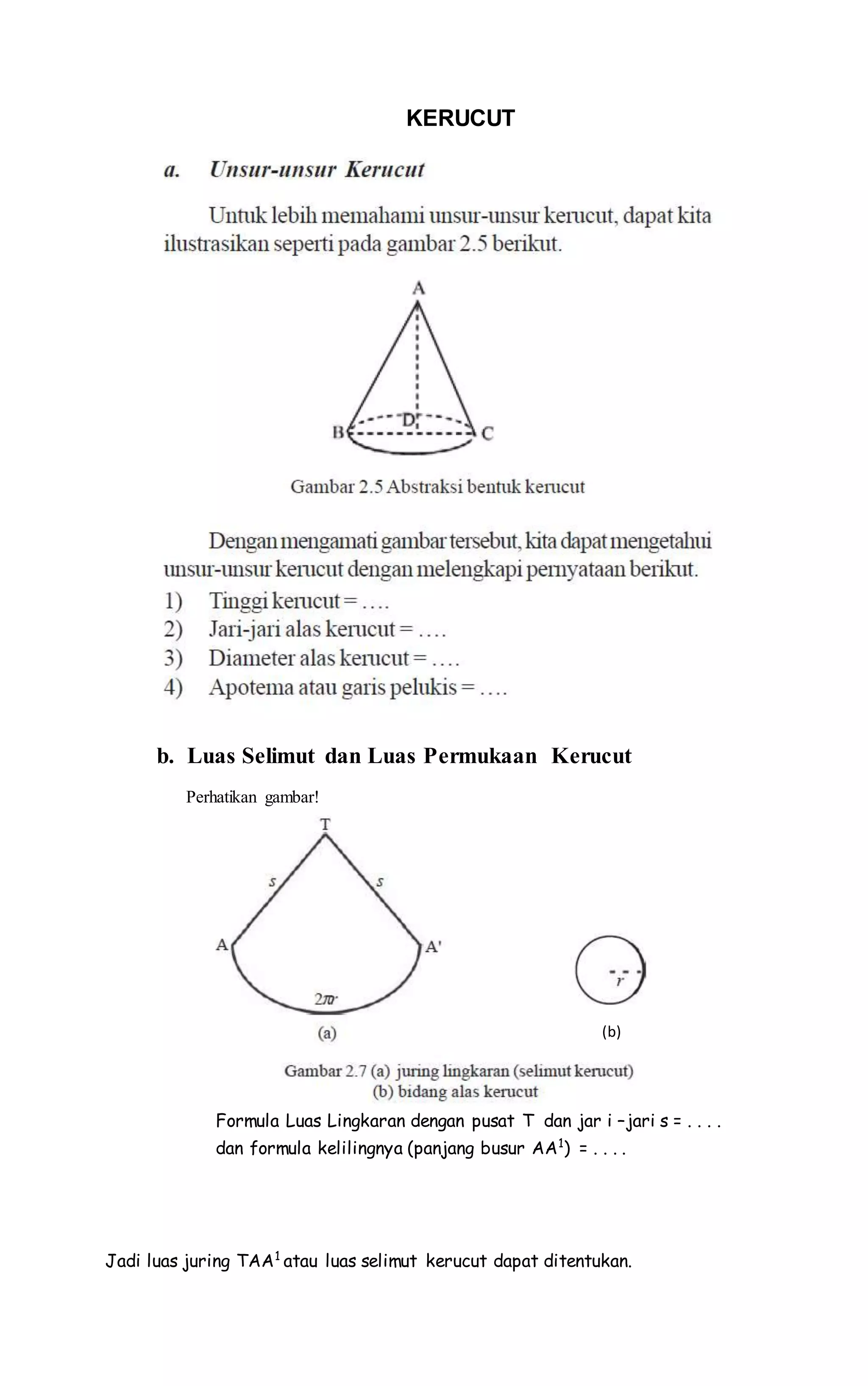 KERUCUT
b. Luas Selimut dan Luas Permukaan Kerucut
Perhatikan gambar!
Formula Luas Lingkaran dengan pusat T dan jar i –jari s = . . . .
dan formula kelilingnya (panjang busur AA1
) = . . . .
Jadi luas juring TAA1
atau luas selimut kerucut dapat ditentukan.
(b)
