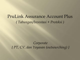 PruLink Assurance Account Plus
( Tabungan/Investasi + Proteksi )
Corporate
{ PT, CV, dan Yayasan (outsourching) }
 