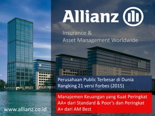 Perusahaan Public Terbesar di Dunia
Rangking 21 versi Forbes (2015)
Insurance &
Asset Management Worldwide
www.allianz.co.id
Manajemen Keuangan yang Kuat Peringkat
AA+ dari Standard & Poor’s dan Peringkat
A+ dari AM Best
 