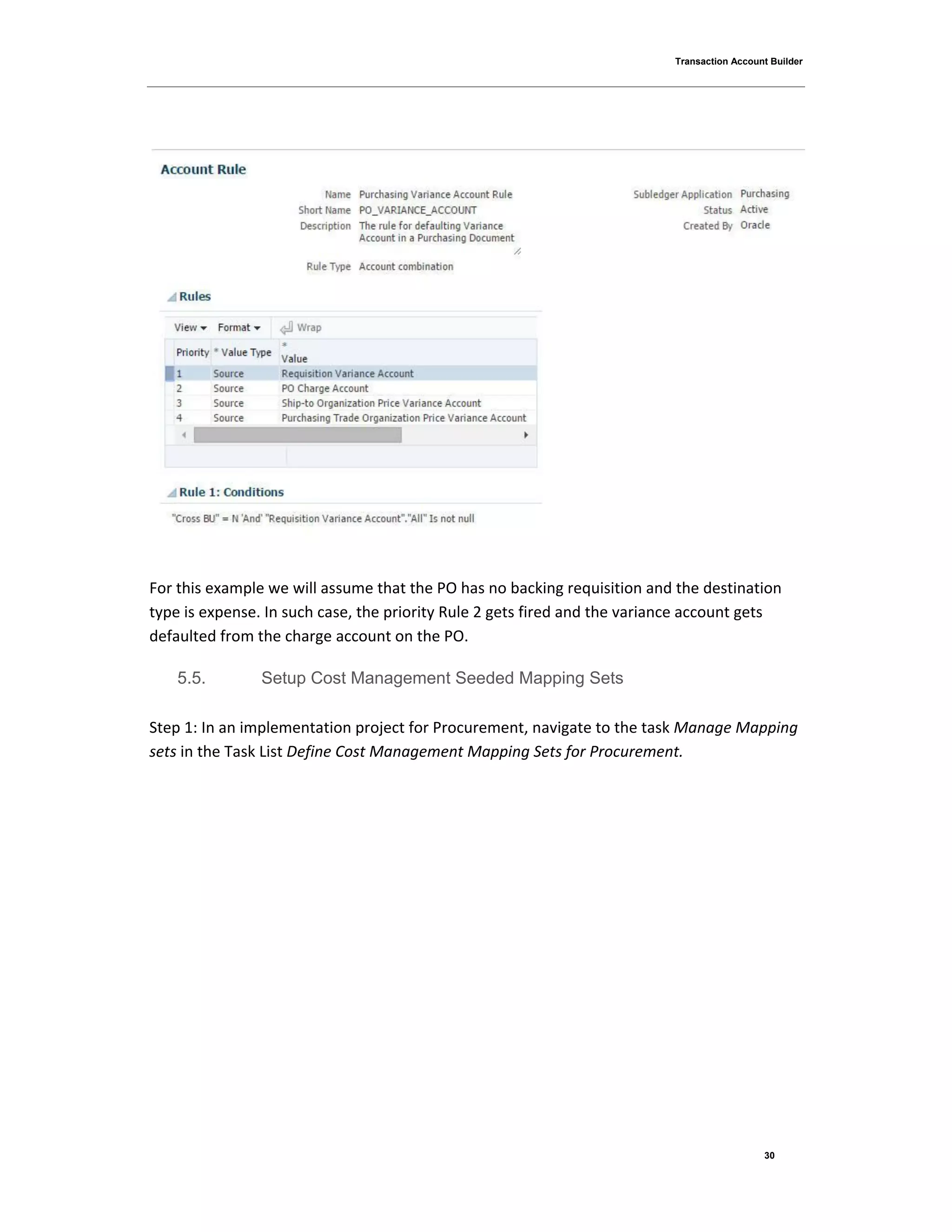 Transaction Account Builder
30
For this example we will assume that the PO has no backing requisition and the destination
type is expense. In such case, the priority Rule 2 gets fired and the variance account gets
defaulted from the charge account on the PO.
5.5. Setup Cost Management Seeded Mapping Sets
Step 1: In an implementation project for Procurement, navigate to the task Manage Mapping
sets in the Task List Define Cost Management Mapping Sets for Procurement.
 