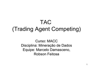 TAC  (Trading Agent Competing)‏ Curso: MACC Disciplina: Mineração de Dados Equipe: Marcelo Damasceno, Robson Feitosa 
