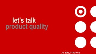 let’s talk
product quality
Jul 2019, #TAC2019
 
