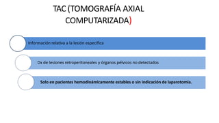 TAC (TOMOGRAFÍA AXIAL
COMPUTARIZADA)
Información relativa a la lesión específica
Dx de lesiones retroperitoneales y órganos pélvicos no detectados
Solo en pacientes hemodinámicamente estables o sin indicación de laparotomía.
 