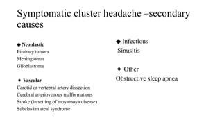 Symptomatic cluster headache –secondary
causes
◆ Neoplastic
Pituitary tumors
Meningiomas
Glioblastoma
◆ Vascular
Carotid or vertebral artery dissection
Cerebral arteriovenous malformations
Stroke (in setting of moyamoya disease)
Subclavian steal syndrome
◆ Infectious
Sinusitis
◆ Other
Obstructive sleep apnea
 