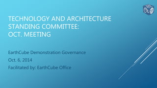 TECHNOLOGY AND ARCHITECTURE 
STANDING COMMITTEE: 
OCT. MEETING 
EarthCube Demonstration Governance 
Oct. 6, 2014 
Facilitated by: EarthCube Office 
 