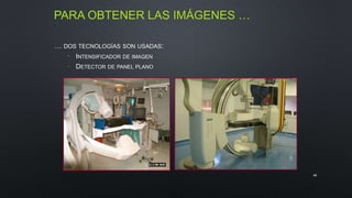 PARA OBTENER LAS IMÁGENES … 
… DOS TECNOLOGÍAS SON USADAS: 
• INTENSIFICADOR DE IMAGEN 
• DETECTOR DE PANEL PLANO 
46 
 