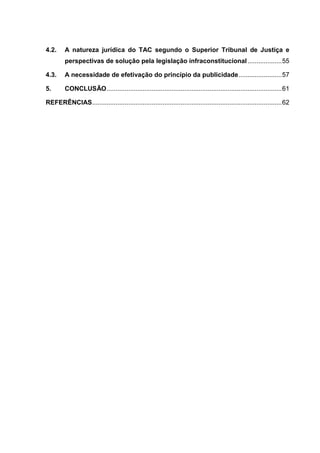 4.2. A natureza jurídica do TAC segundo o Superior Tribunal de Justiça e
perspectivas de solução pela legislação infraconstitucional...................55
4.3. A necessidade de efetivação do princípio da publicidade........................57
5. CONCLUSÃO.................................................................................................61
REFERÊNCIAS.........................................................................................................62
 
