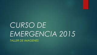 CURSO DE
EMERGENCIA 2015
TALLER DE IMAGENES
 