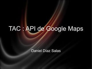 TAC : API de Google Maps
Daniel Díaz Salas
 