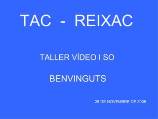 TAC  -  REIXAC TALLER VÍDEO I SO 28 DE NOVEMBRE DE 2008 BENVINGUTS   