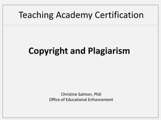 Teaching Academy Certification   Copyright and Plagiarism Christine Salmon, PhD Office of Educational Enhancement 