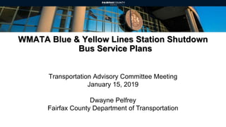 WMATA Blue & Yellow Lines Station Shutdown
Bus Service Plans
Transportation Advisory Committee Meeting
January 15, 2019
Dwayne Pelfrey
Fairfax County Department of Transportation
 
