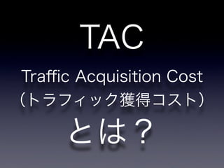 TAC
 Traﬃc Acquisition Cost
（トラフィック獲得コスト）

      とは？
 