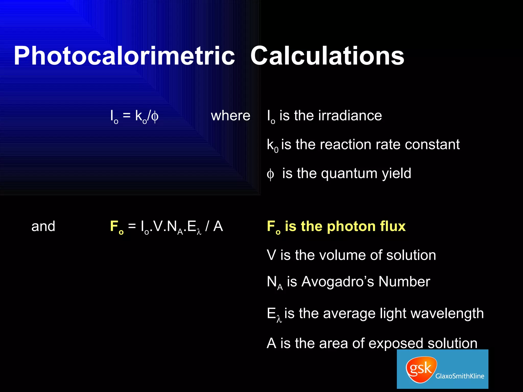 Photocalorimetric  Calculations I o  = k o /    where  I o  is the irradiance k 0  is the reaction rate constant    is the quantum yield and  F o   = I o .V.N A .E   / A F o  is the photon flux V is the volume of solution N A  is Avogadro’s Number E    is the average light wavelength A is the area of exposed solution 