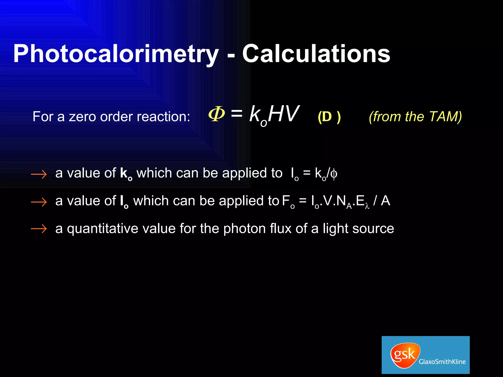 Photocalorimetry - Calculations For a zero order reaction:   = k o HV   ( D )  (from the TAM) a value of  k o  which can be applied to  I o  = k o /  a value of  I o   which can be applied to   F o  = I o .V.N A .E   / A a quantitative value for the photon flux of a light source 