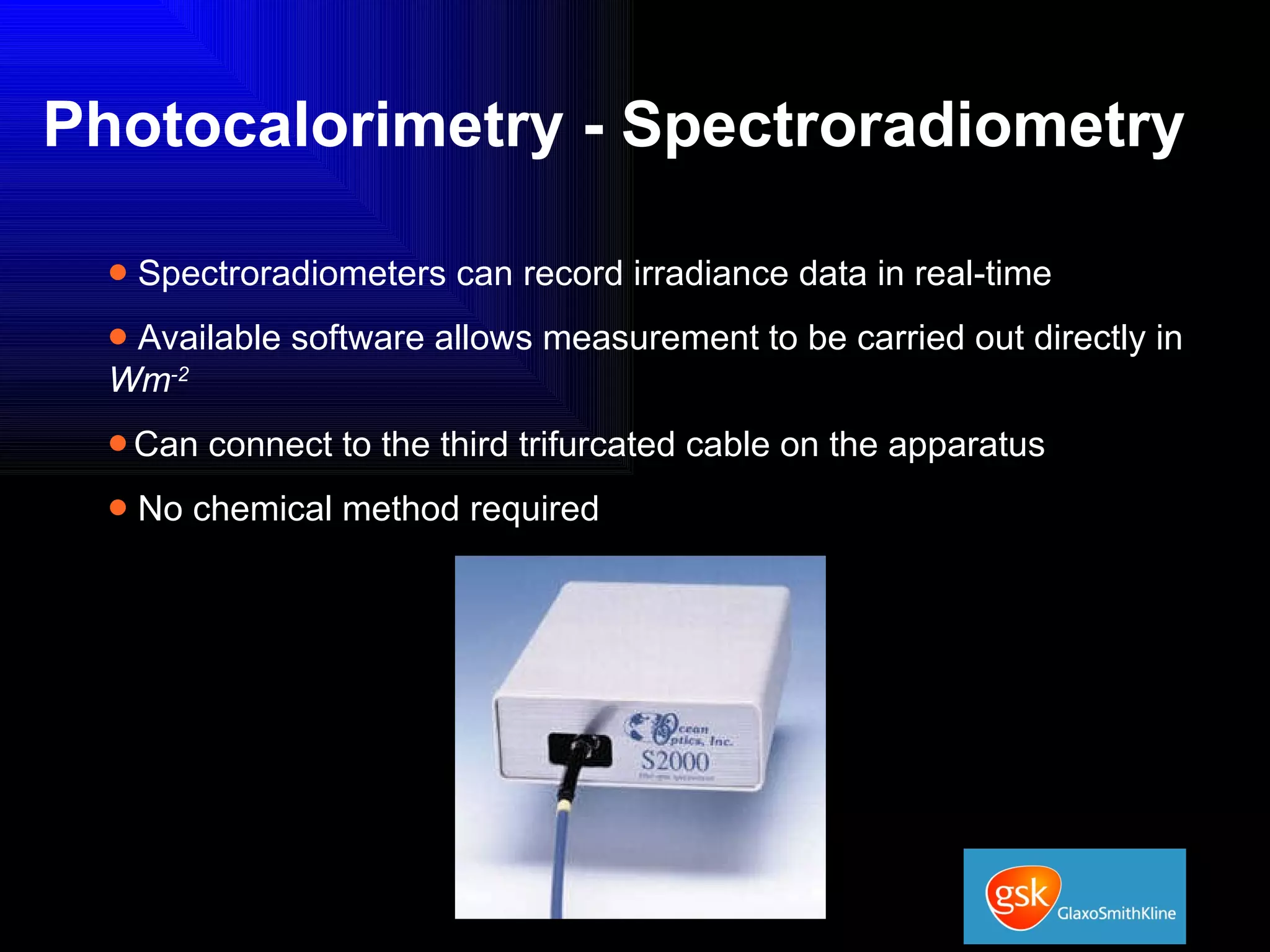Photocalorimetry - Spectroradiometry Spectroradiometers can record irradiance data in real-time Available software allows measurement to be carried out directly in  Wm -2  Can connect to the third trifurcated cable on the apparatus No chemical method required 