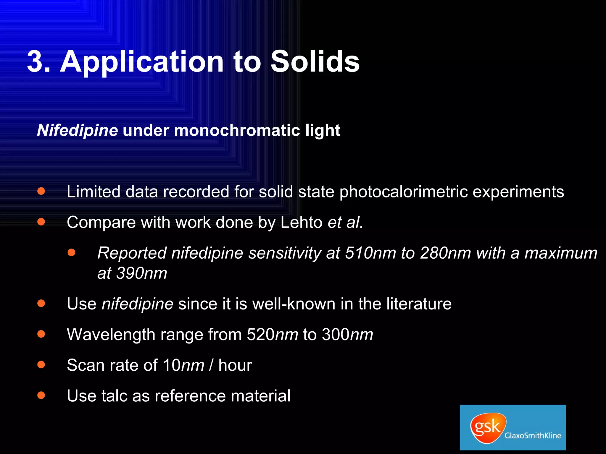 3. Application to Solids Nifedipine  under monochromatic light Limited data recorded for solid state photocalorimetric experiments Compare with work done by Lehto  et al. Reported nifedipine sensitivity at 510nm to 280nm with a maximum at 390nm Use  nifedipine  since it is well-known in the literature Wavelength range from 520 nm  to 300 nm Scan rate of 10 nm  / hour Use talc as reference material 
