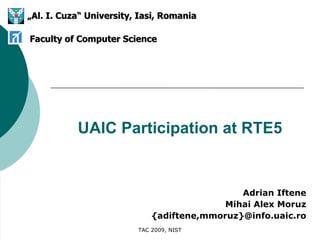 UAIC Participation at RTE5 Adrian Iftene Mihai Alex Moruz {adiftene,mmoruz}@info.uaic.ro TAC 2009, NIST „ Al. I. Cuza“ University, Iasi, Romania Faculty of Computer Science 
