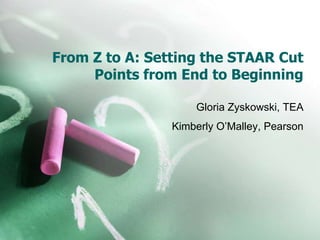 From Z to A: Setting the STAAR Cut
     Points from End to Beginning

                    Gloria Zyskowski, TEA
                Kimberly O’Malley, Pearson
 