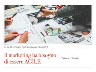 03-02-2018 Torino Agile Conference #TAC2018
Il marketing ha bisogno
di essere AGILE
Deborah Ghisolﬁ
 