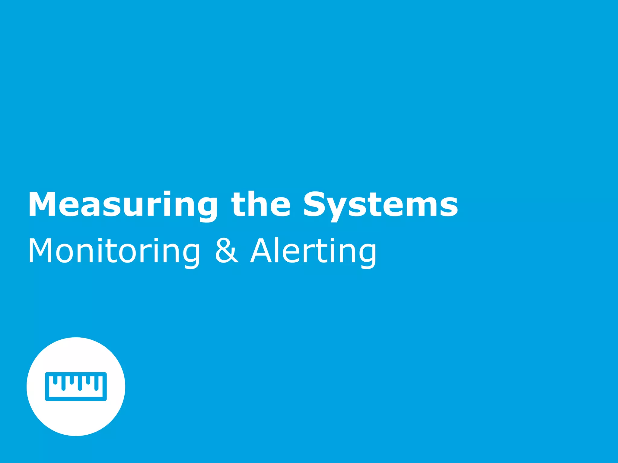 Measuring the Systems
Monitoring & Alerting
 