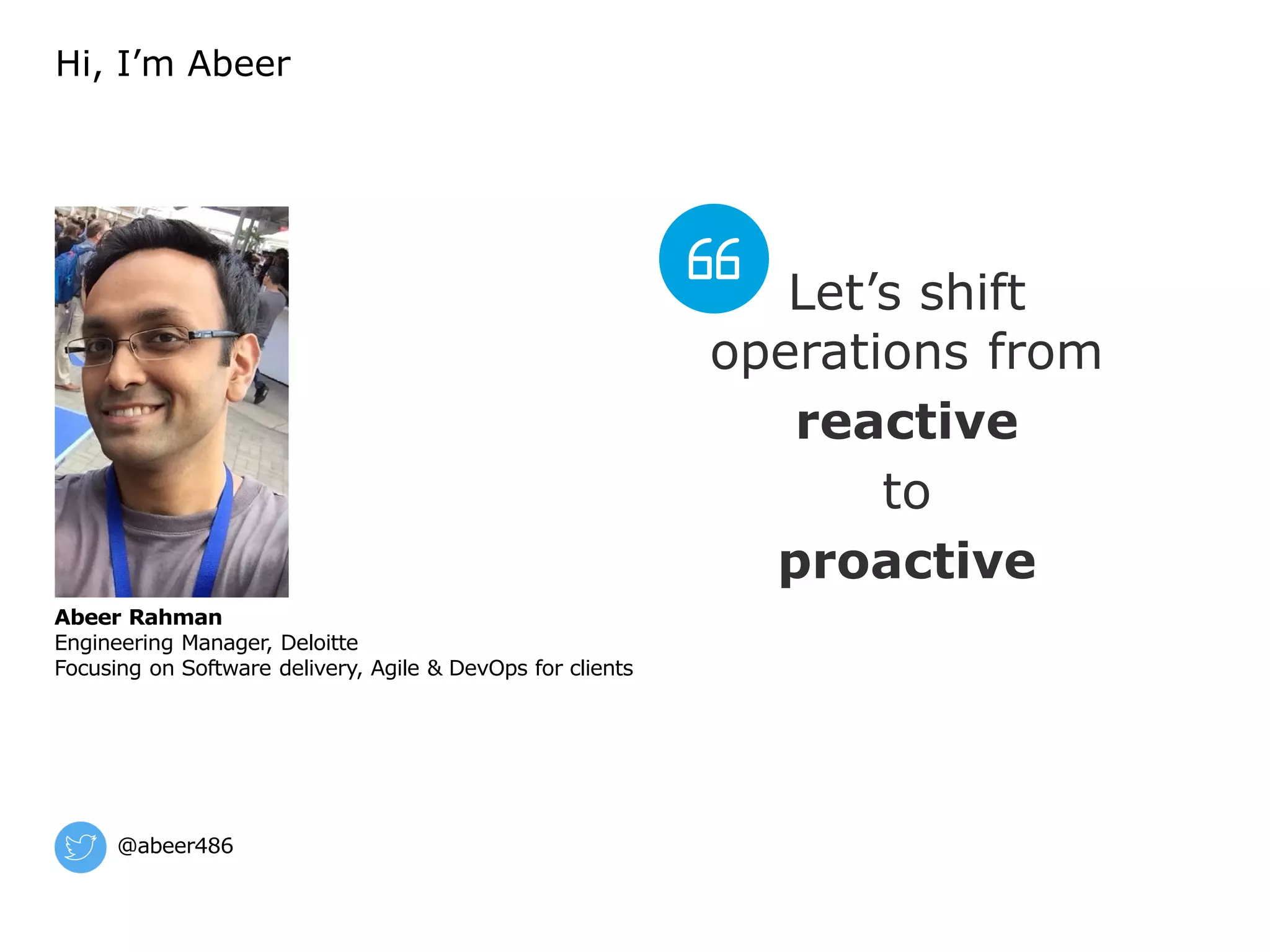 Abeer Rahman
Engineering Manager, Deloitte
Focusing on Software delivery, Agile & DevOps for clients
@abeer486
Hi, I’m Abeer
Let’s shift
operations from
reactive
to
proactive
 