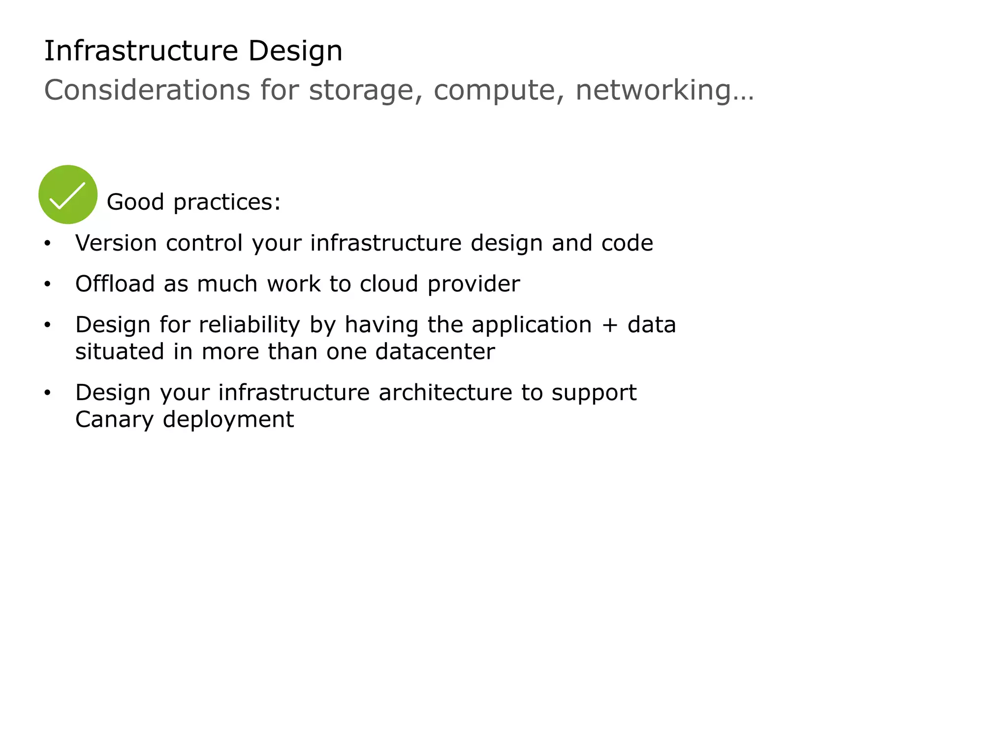 Considerations for storage, compute, networking…
Infrastructure Design
Good practices:
• Version control your infrastructure design and code
• Offload as much work to cloud provider
• Design for reliability by having the application + data
situated in more than one datacenter
• Design your infrastructure architecture to support
Canary deployment
 