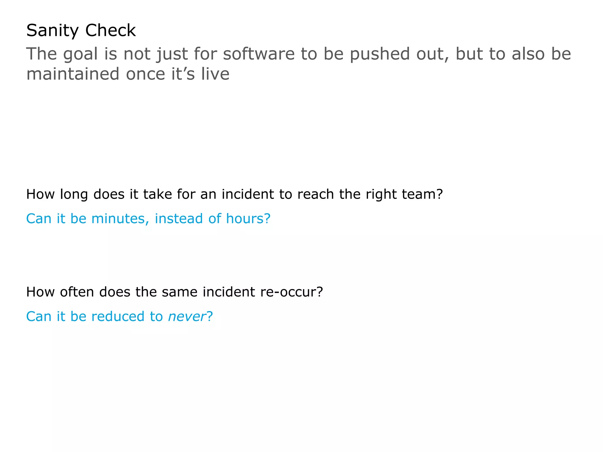 The goal is not just for software to be pushed out, but to also be
maintained once it’s live
Sanity Check
How long does it take for an incident to reach the right team?
Can it be minutes, instead of hours?
How often does the same incident re-occur?
Can it be reduced to never?
 