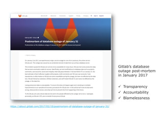 Gitlab’s database
outage post-mortem
in January 2017
 Transparency
 Accountability
 Blamelessness
https://about.gitlab.com/2017/02/10/postmortem-of-database-outage-of-january-31/
 