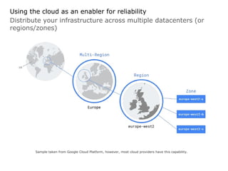 Using the cloud as an enabler for reliability
Distribute your infrastructure across multiple datacenters (or
regions/zones)
Sample taken from Google Cloud Platform, however, most cloud providers have this capability.
 
