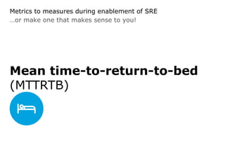 …or make one that makes sense to you!
Metrics to measures during enablement of SRE
Mean time-to-return-to-bed
(MTTRTB)
 
