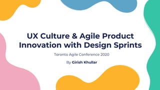 UX Culture & Agile Product
Innovation with Design Sprints
Toronto Agile Conference 2020
By Girish Khullar
 