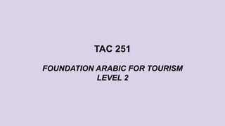 TAC 251
FOUNDATION ARABIC FOR TOURISM
LEVEL 2
 