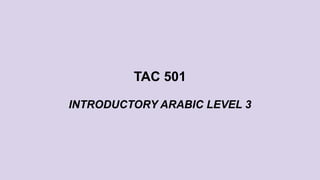 TAC 501
INTRODUCTORY ARABIC LEVEL 3
 