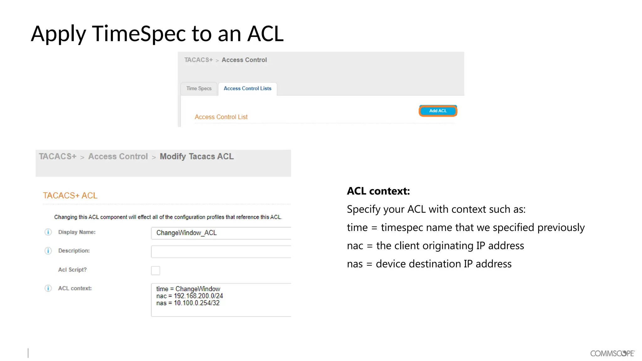Apply TimeSpec to an ACL
ACL context:
Specify your ACL with context such as:
time = timespec name that we specified previously
nac = the client originating IP address
nas = device destination IP address
 