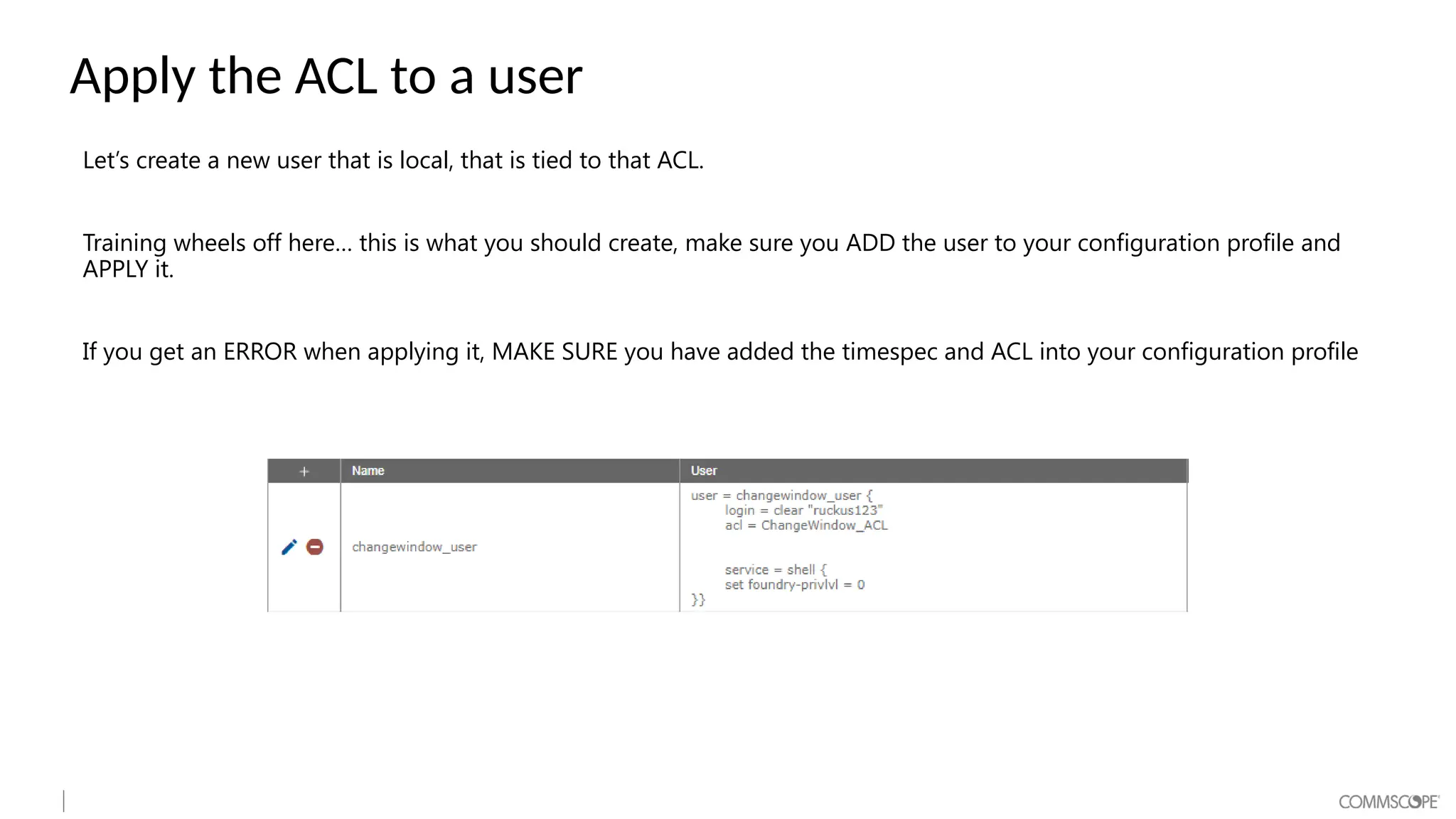Apply the ACL to a user
Let’s create a new user that is local, that is tied to that ACL.
Training wheels off here… this is what you should create, make sure you ADD the user to your configuration profile and
APPLY it.
If you get an ERROR when applying it, MAKE SURE you have added the timespec and ACL into your configuration profile
 