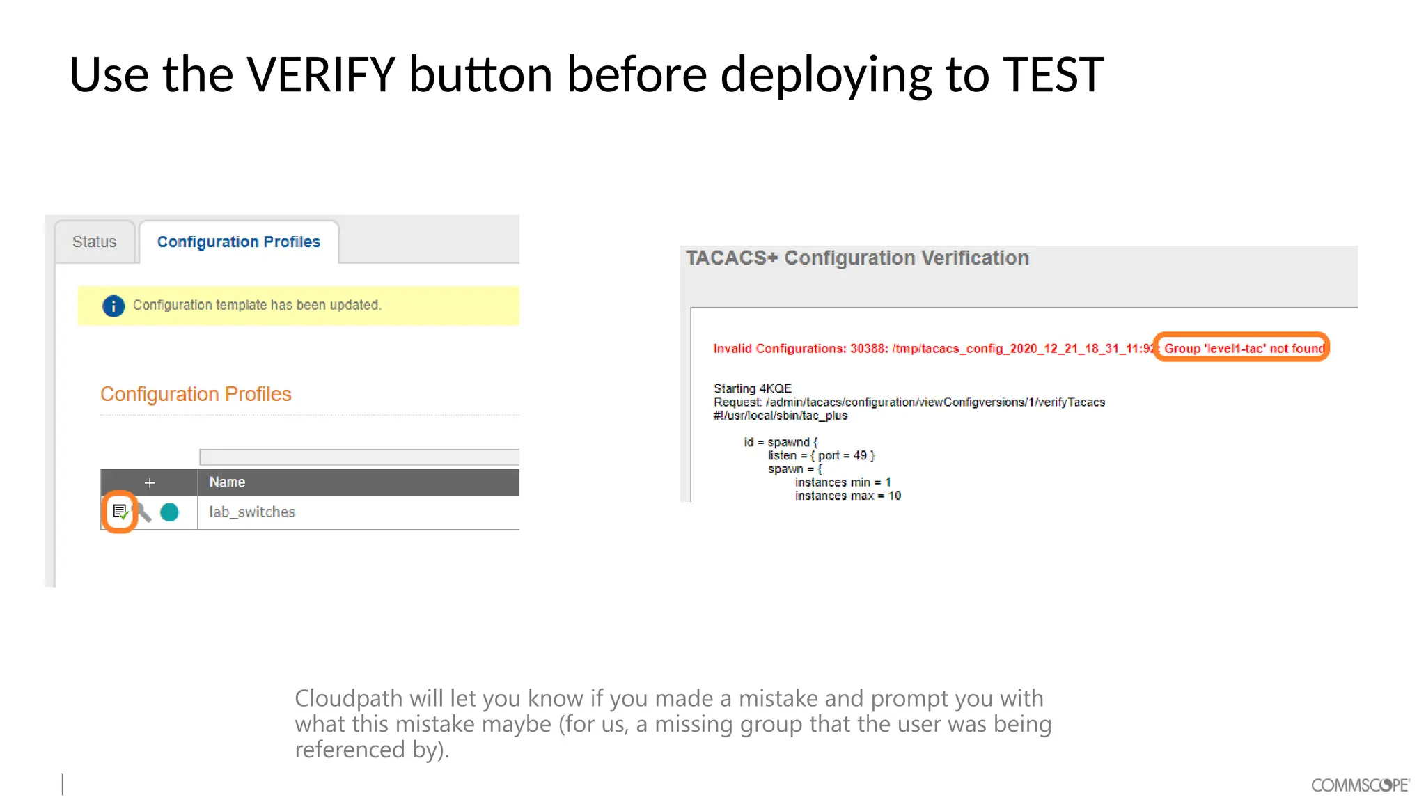 Use the VERIFY button before deploying to TEST
Cloudpath will let you know if you made a mistake and prompt you with
what this mistake maybe (for us, a missing group that the user was being
referenced by).
 