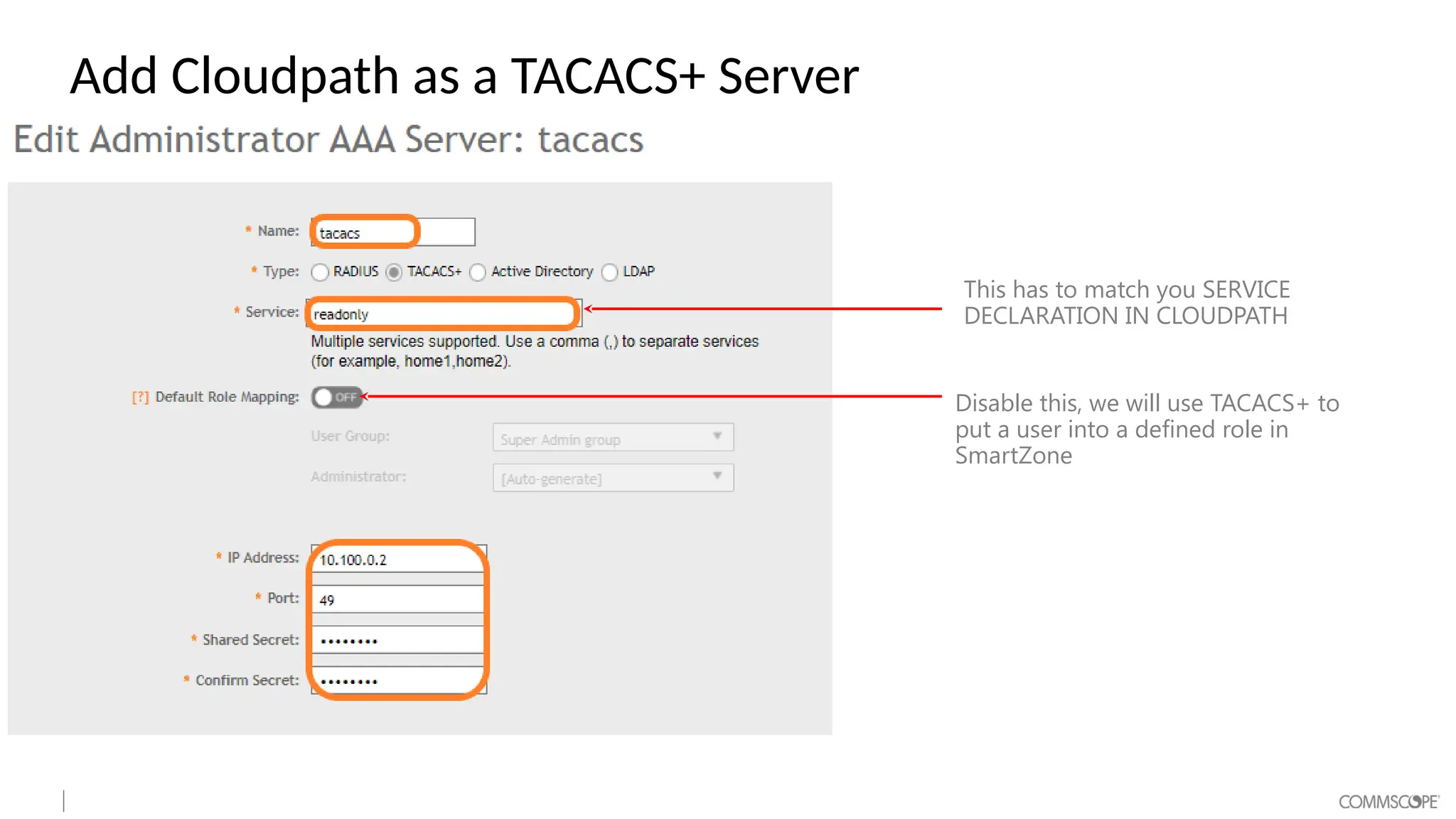 Add Cloudpath as a TACACS+ Server
This has to match you SERVICE
DECLARATION IN CLOUDPATH
Disable this, we will use TACACS+ to
put a user into a defined role in
SmartZone
 
