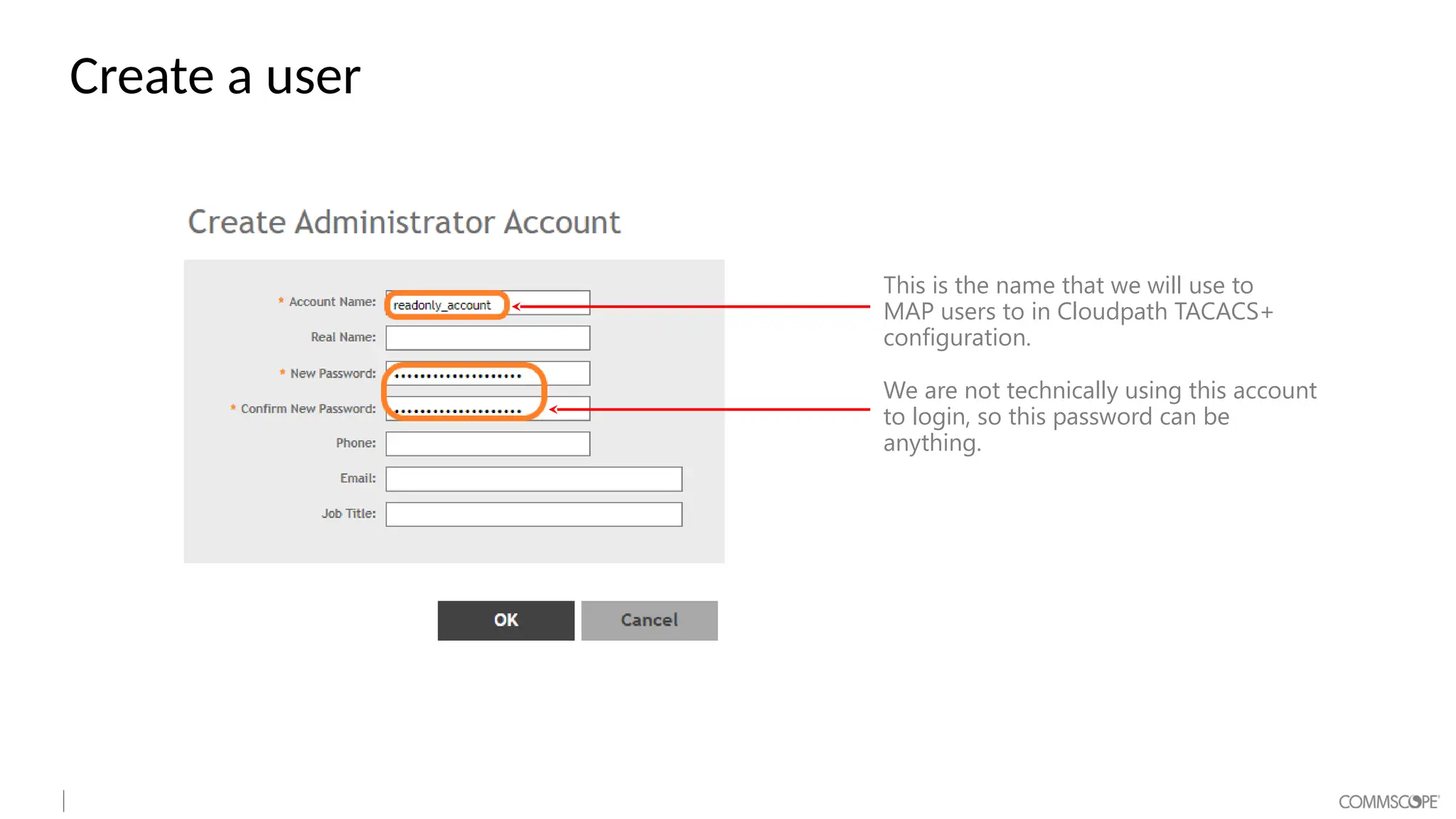 Create a user
This is the name that we will use to
MAP users to in Cloudpath TACACS+
configuration.
We are not technically using this account
to login, so this password can be
anything.
 