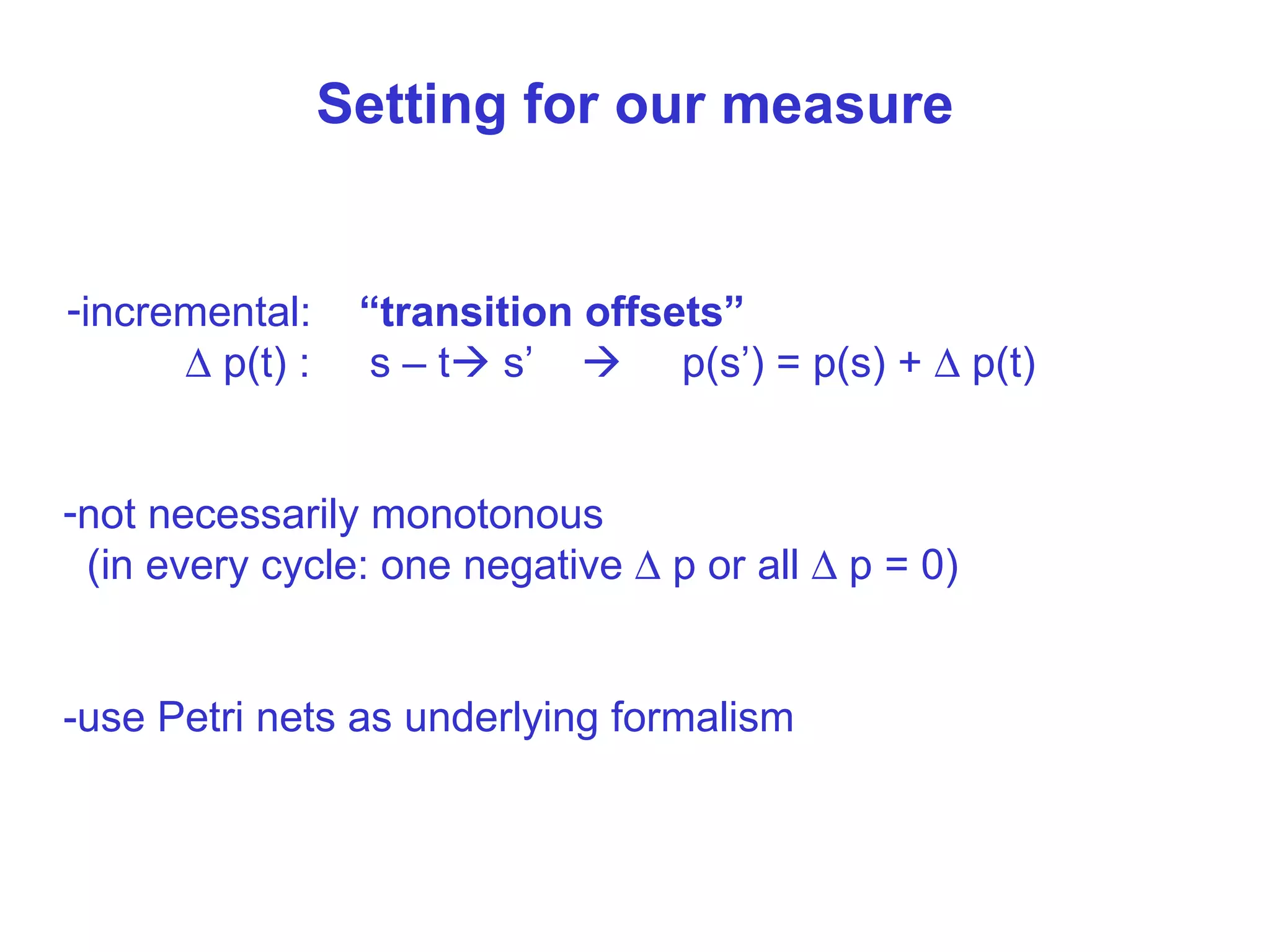 Setting f or our measure incremental:  “transition offsets”    p(t) :  s – t   s’     p(s’) = p(s) +    p(t) not necessarily monotonous (in every cycle: one negative    p or all    p = 0)  -use Petri nets as underlying formalism 