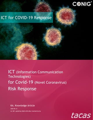 ICT for COVID-19 Response
ICT (Information Communication
Technologies)
for Covid-19 (Novel Coronavirus)
Risk Response
KA. Knowledge Article
2020.06.12
Id: IDP- ade5d1be-9605-4576-85e1-63e54d12a12a
 