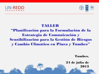 TALLER
“Planificación para la Formulación de la
Estrategia de Comunicación y
Sensibilización para la Gestión de Riesgos
y Cambio Climático en Piura y Tumbes”
Tumbes,
24 de julio de
2013

 