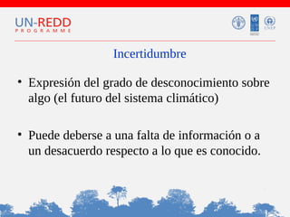 Incertidumbre
• Expresión del grado de desconocimiento sobre
algo (el futuro del sistema climático)
• Puede deberse a una falta de información o a
un desacuerdo respecto a lo que es conocido.

 
